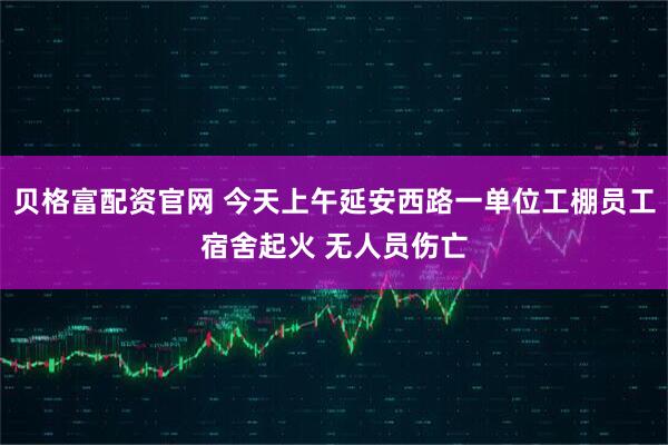 贝格富配资官网 今天上午延安西路一单位工棚员工宿舍起火 无人员伤亡