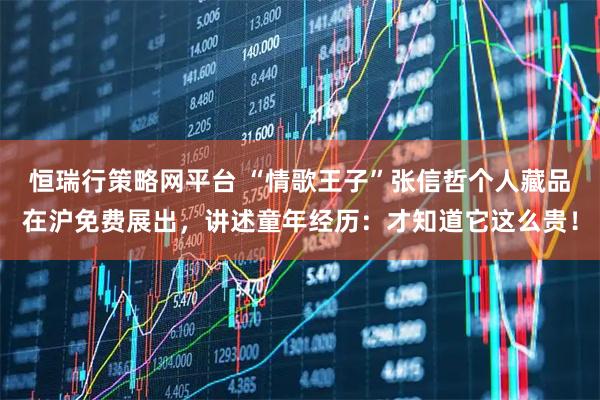 恒瑞行策略网平台 “情歌王子”张信哲个人藏品在沪免费展出，讲述童年经历：才知道它这么贵！