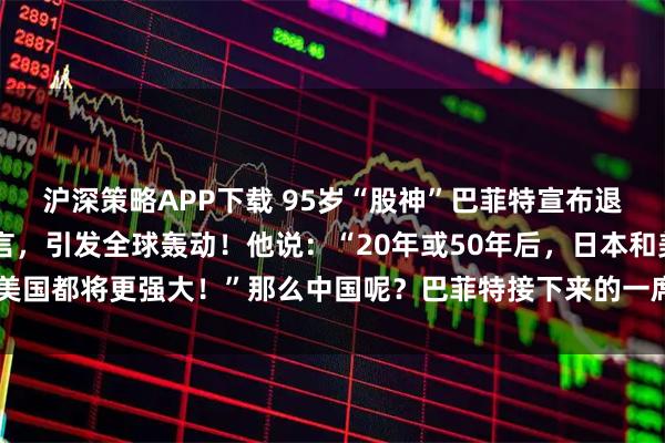 沪深策略APP下载 95岁“股神”巴菲特宣布退休，而他的一则大胆预言，引发全球轰动！他说：“20年或50年后，日本和美国都将更强大！”那么中国呢？巴菲特接下来的一席话，更是语出惊人……