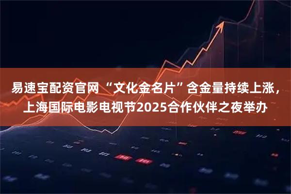 易速宝配资官网 “文化金名片”含金量持续上涨，上海国际电影电视节2025合作伙伴之夜举办