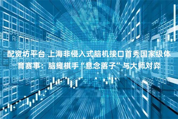 配资坊平台 上海非侵入式脑机接口首秀国家级体育赛事：脑瘫棋手“意念落子”与大师对弈
