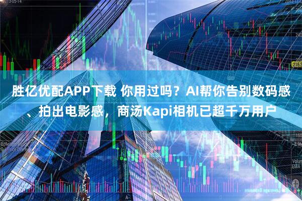 胜亿优配APP下载 你用过吗？AI帮你告别数码感、拍出电影感，商汤Kapi相机已超千万用户