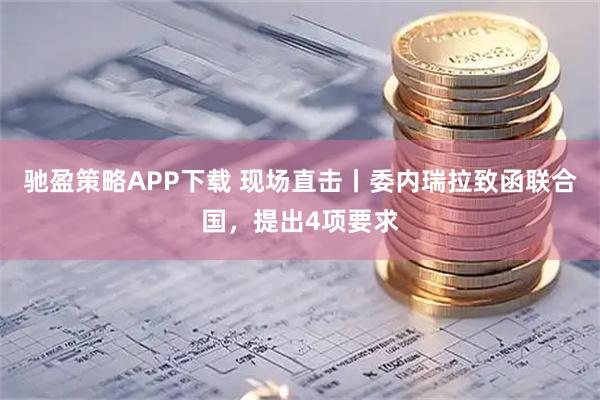 驰盈策略APP下载 现场直击丨委内瑞拉致函联合国，提出4项要求