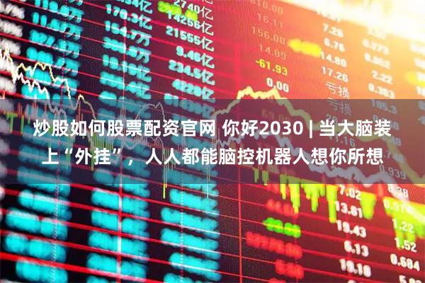 炒股如何股票配资官网 你好2030 | 当大脑装上“外挂”，人人都能脑控机器人想你所想