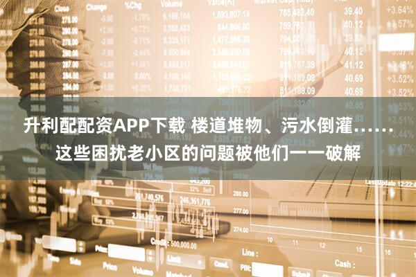 升利配配资APP下载 楼道堆物、污水倒灌……这些困扰老小区的问题被他们一一破解