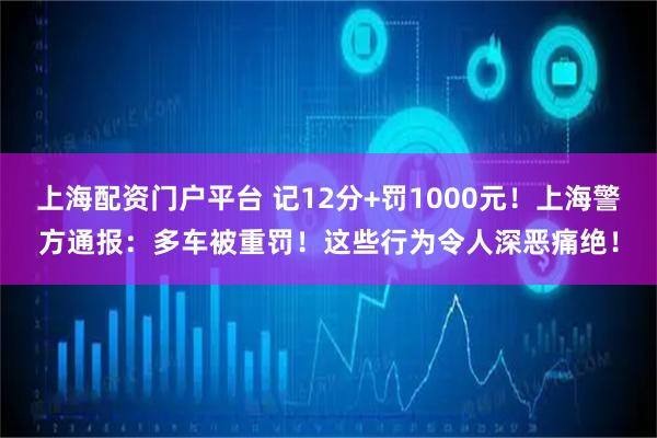 上海配资门户平台 记12分+罚1000元！上海警方通报：多车被重罚！这些行为令人深恶痛绝！