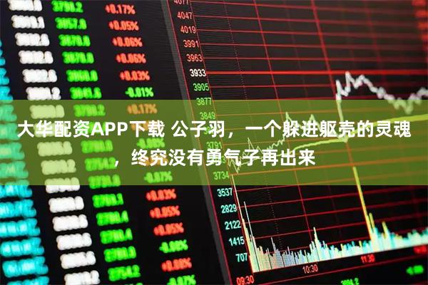 大华配资APP下载 公子羽，一个躲进躯壳的灵魂，终究没有勇气子再出来