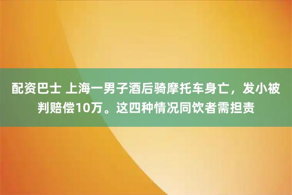 配资巴士 上海一男子酒后骑摩托车身亡，发小被判赔偿10万。这四种情况同饮者需担责