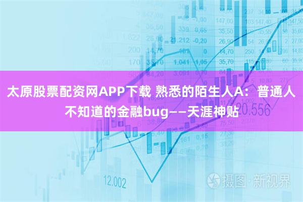 太原股票配资网APP下载 熟悉的陌生人A：普通人不知道的金融bug——天涯神贴