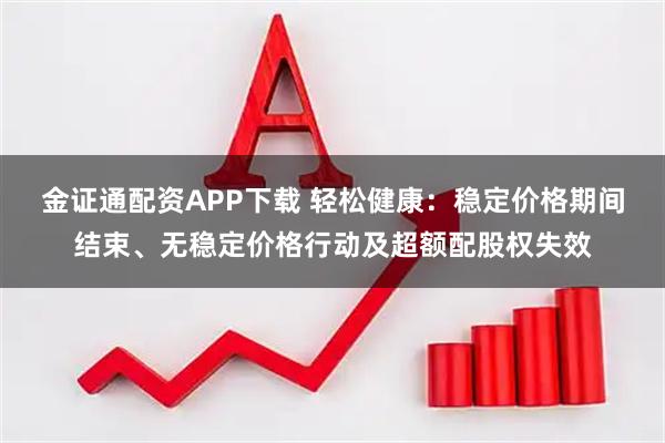 金证通配资APP下载 轻松健康：稳定价格期间结束、无稳定价格行动及超额配股权失效