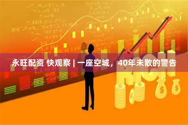 永旺配资 快观察 | 一座空城，40年未散的警告
