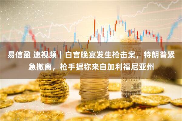 易信盈 速视频｜白宫晚宴发生枪击案，特朗普紧急撤离，枪手据称来自加利福尼亚州
