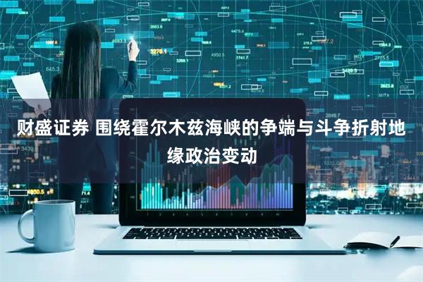 财盛证券 围绕霍尔木兹海峡的争端与斗争折射地缘政治变动